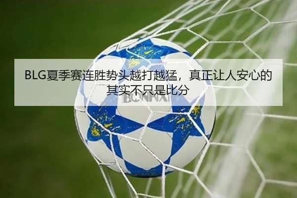 BLG夏季赛连胜势头越打越猛，真正让人安心的其实不只是比分